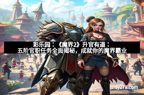 彩乐园：《魔界2》升官有道：五阶官职任务全面揭秘，成就你的魔界霸业