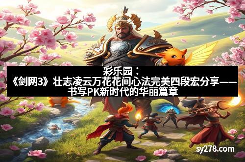 彩乐园：《剑网3》壮志凌云万花花间心法完美四段宏分享——书写PK新时代的华丽篇章